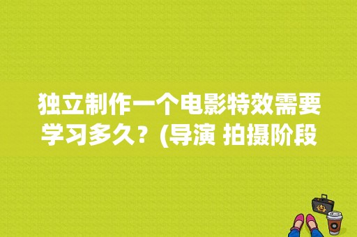 独立制作一个电影特效需要学习多久？(导演 拍摄阶段)