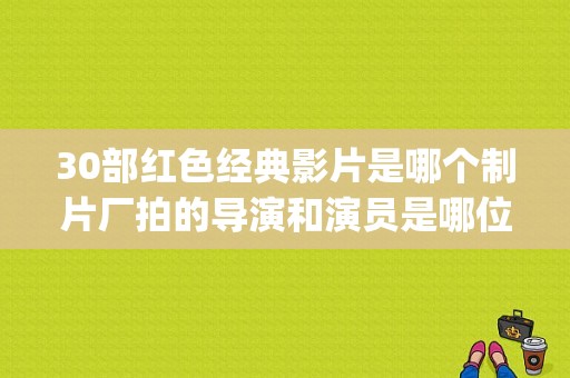 30部红色经典影片是哪个制片厂拍的导演和演员是哪位？(经典导演)