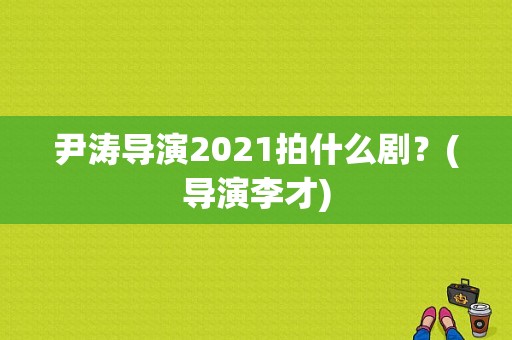 尹涛导演2021拍什么剧？(导演李才)
