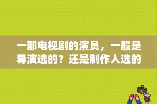 一部电视剧的演员，一般是导演选的？还是制作人选的？如何选的？(导演选演员)