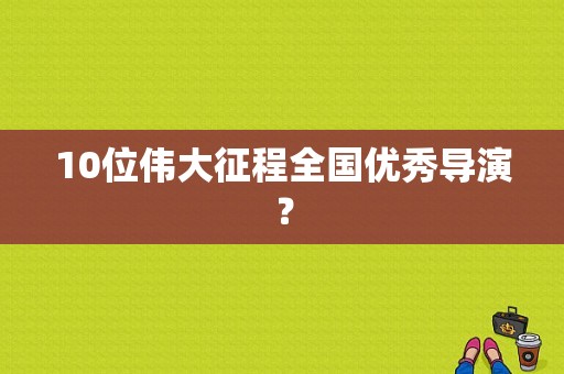 10位伟大征程全国优秀导演？