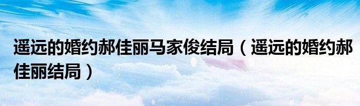 巜遥远的婚约》中马家峻的扮演者是谁?(带路导演 遥远的爱)