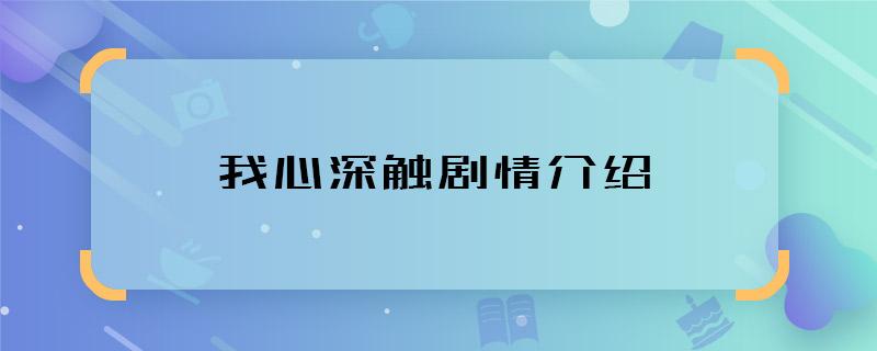 深触是什么意思如题谢谢了？（我心深触剧情介绍）